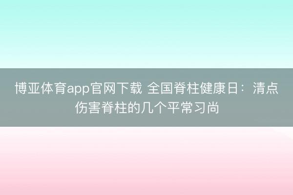 博亚体育app官网下载 全国脊柱健康日：清点伤害脊柱的几个平常习尚