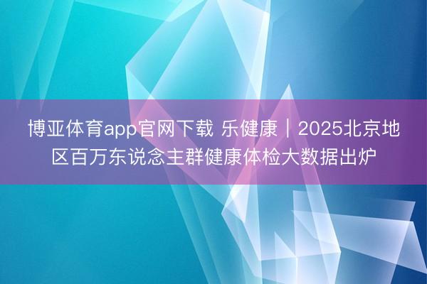 博亚体育app官网下载 乐健康｜2025北京地区百万东说念主群健康体检大数据出炉
