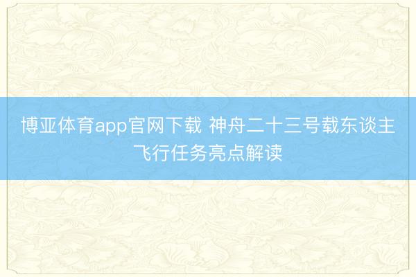 博亚体育app官网下载 神舟二十三号载东谈主飞行任务亮点解读