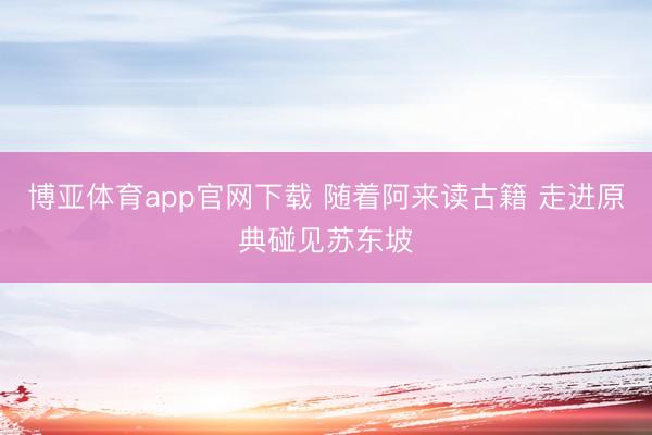 博亚体育app官网下载 随着阿来读古籍 走进原典碰见苏东坡