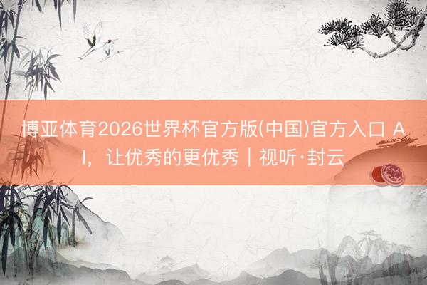 博亚体育2026世界杯官方版(中国)官方入口 AI，让优秀的更优秀｜视听·封云