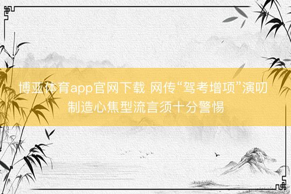 博亚体育app官网下载 网传“驾考增项”演叨 制造心焦型流言须十分警惕