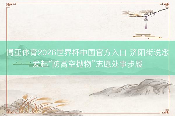 博亚体育2026世界杯中国官方入口 济阳街说念发起“防高空抛物”志愿处事步履