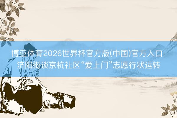 博亚体育2026世界杯官方版(中国)官方入口 济阳街谈京杭社区“爱上门”志愿行状运转