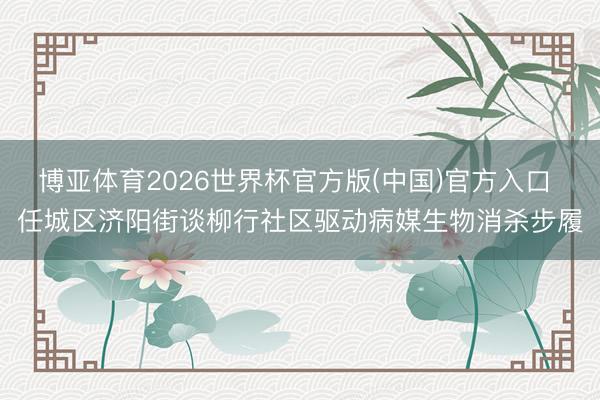 博亚体育2026世界杯官方版(中国)官方入口 任城区济阳街谈柳行社区驱动病媒生物消杀步履