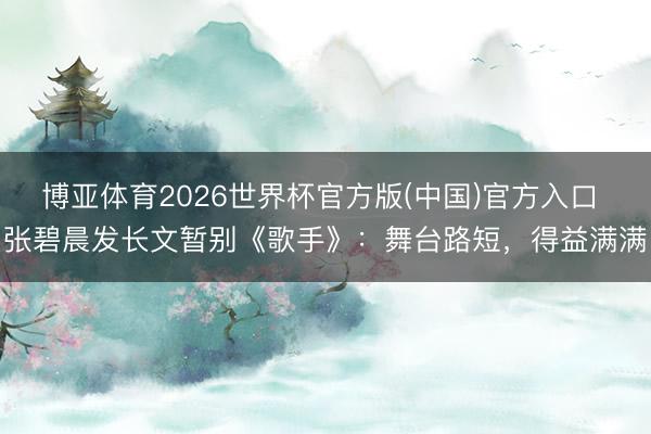 博亚体育2026世界杯官方版(中国)官方入口 张碧晨发长文暂别《歌手》：舞台路短，得益满满