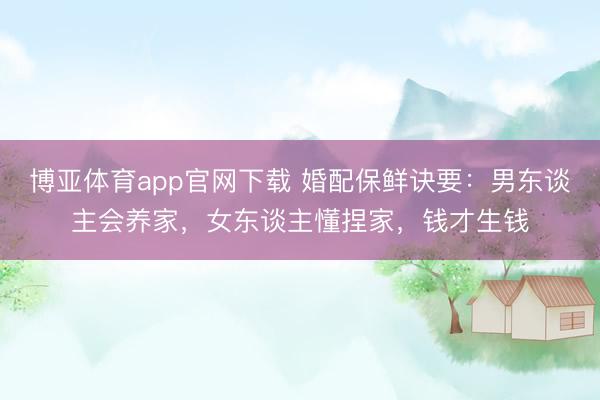 博亚体育app官网下载 婚配保鲜诀要：男东谈主会养家，女东谈主懂捏家，钱才生钱