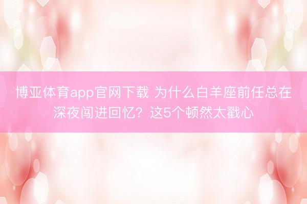 博亚体育app官网下载 为什么白羊座前任总在深夜闯进回忆？这5个顿然太戳心