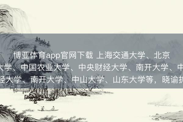博亚体育app官网下载 上海交通大学、北京航空航天大学、南京大学、中国农业大学、中央财经大学、南开大学、中山大学、山东大学等,晓谕扩招