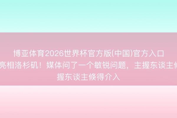 博亚体育2026世界杯官方版(中国)官方入口 伊朗队亮相洛杉矶！媒体问了一个敏锐问题，主握东谈主倏得介入