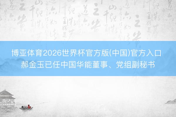 博亚体育2026世界杯官方版(中国)官方入口 郝金玉已任中国华能董事、党组副秘书