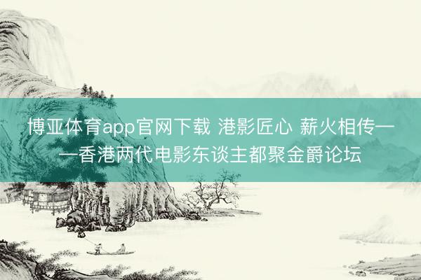 博亚体育app官网下载 港影匠心 薪火相传——香港两代电影东谈主都聚金爵论坛