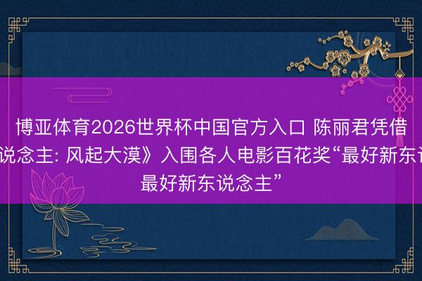 博亚体育2026世界杯中国官方入口 陈丽君凭借《镖东说念主: 风起大漠》入围各人电影百花奖“最好新东说念主”