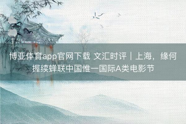 博亚体育app官网下载 文汇时评|上海,缘何握续蝉联中国惟一国际A类电影节