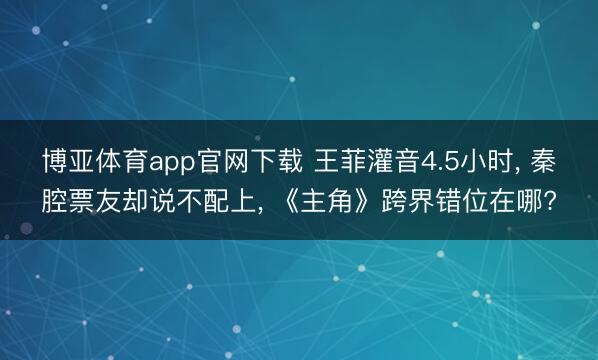 博亚体育app官网下载 王菲灌音4.5小时， 秦腔票友却说不配上， 《主角》跨界错位在哪?