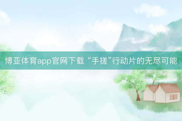 博亚体育app官网下载 “手搓”行动片的无尽可能