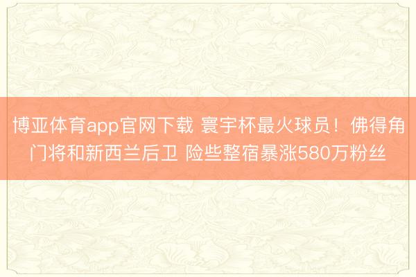 博亚体育app官网下载 寰宇杯最火球员！佛得角门将和新西兰后卫 险些整宿暴涨580万粉丝