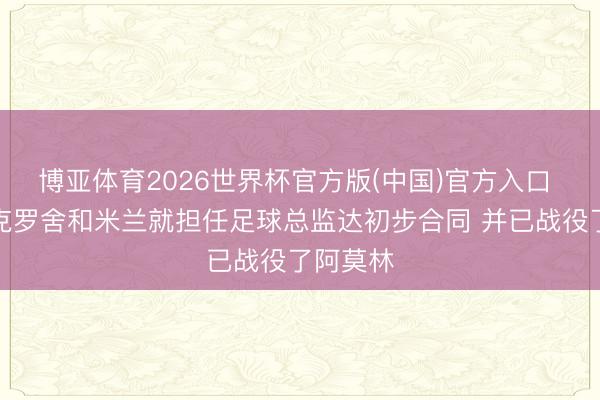 博亚体育2026世界杯官方版(中国)官方入口 罗体：克罗舍和米兰就担任足球总监达初步合同 并已战役了阿莫林