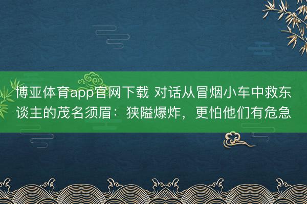 博亚体育app官网下载 对话从冒烟小车中救东谈主的茂名须眉：狭隘爆炸，更怕他们有危急