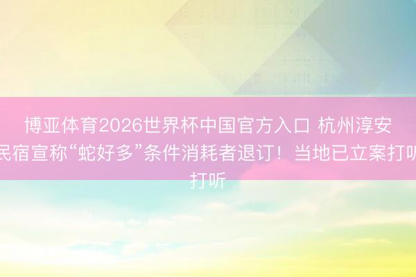 博亚体育2026世界杯中国官方入口 杭州淳安民宿宣称“蛇好多”条件消耗者退订！当地已立案打听