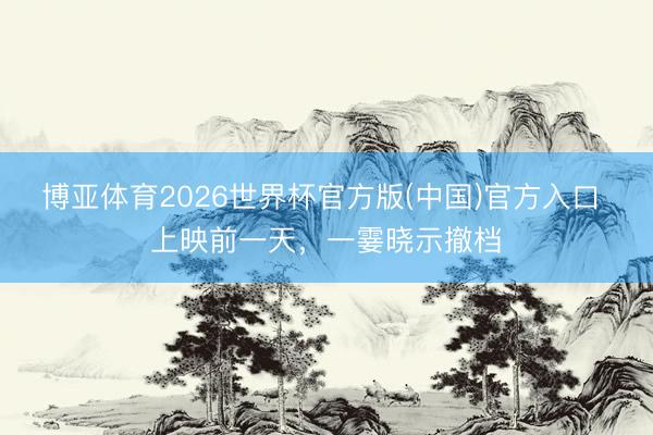 博亚体育2026世界杯官方版(中国)官方入口 上映前一天，一霎晓示撤档