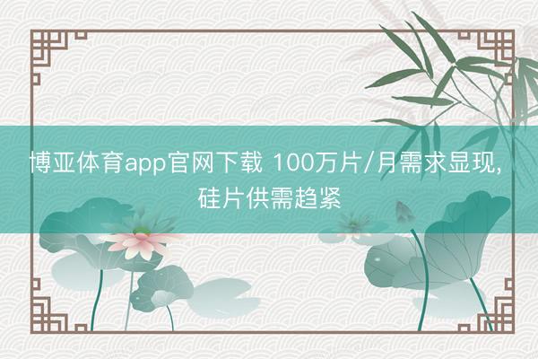 博亚体育app官网下载 100万片/月需求显现， 硅片供需趋紧