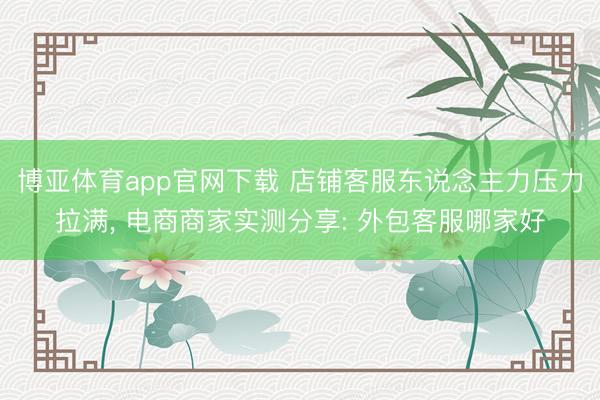 博亚体育app官网下载 店铺客服东说念主力压力拉满， 电商商家实测分享: 外包客服哪家好