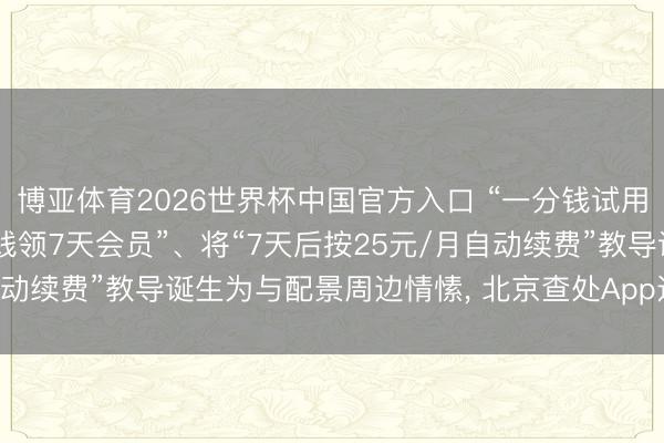 博亚体育2026世界杯中国官方入口 “一分钱试用”潜藏陷坑! 宣传“1分钱领7天会员”、将“7天后按25元/月自动续费”教导诞生为与配景周边情愫, 北京查处App违章自动续费案