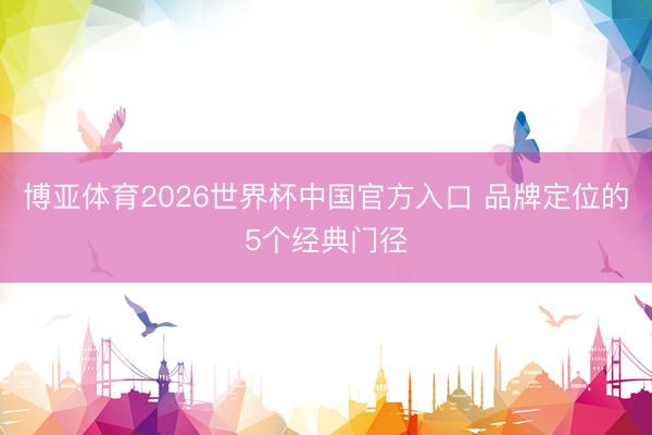 博亚体育2026世界杯中国官方入口 品牌定位的5个经典门径