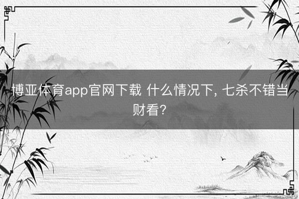 博亚体育app官网下载 什么情况下, 七杀不错当财看?