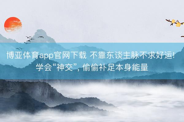 博亚体育app官网下载 不靠东谈主脉不求好运! 学会“神交”， 偷偷补足本身能量