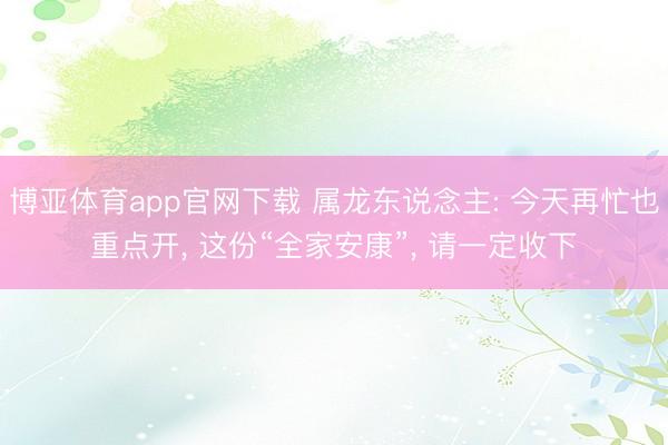 博亚体育app官网下载 属龙东说念主: 今天再忙也重点开， 这份“全家安康”， 请一定收下