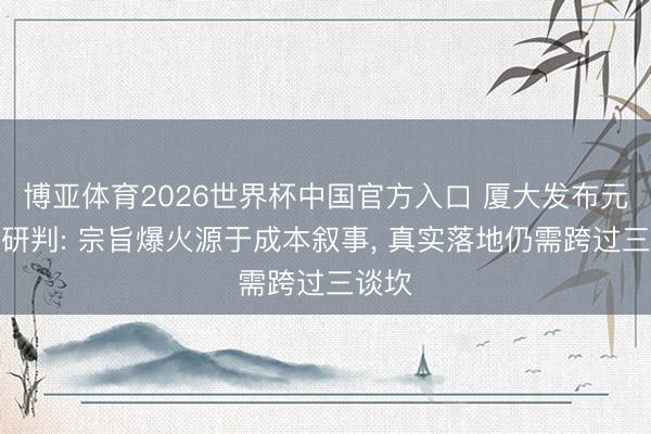 博亚体育2026世界杯中国官方入口 厦大发布元寰宇研判: 宗旨爆火源于成本叙事， 真实落地仍需跨过三谈坎