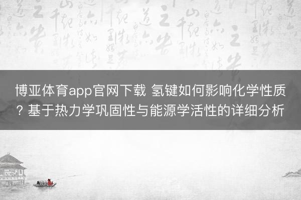 博亚体育app官网下载 氢键如何影响化学性质? 基于热力学巩固性与能源学活性的详细分析