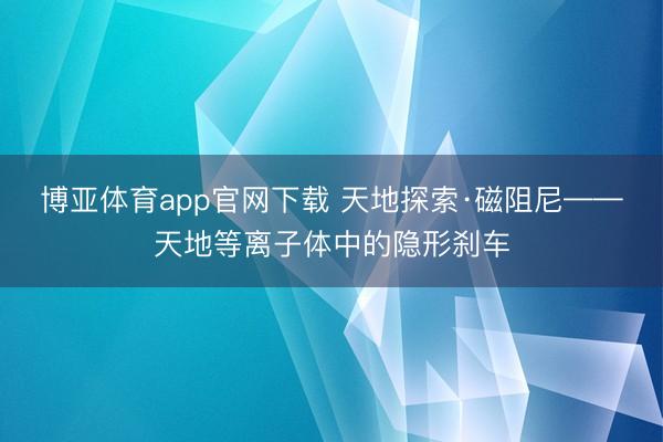 博亚体育app官网下载 天地探索·磁阻尼——天地等离子体中的隐形刹车