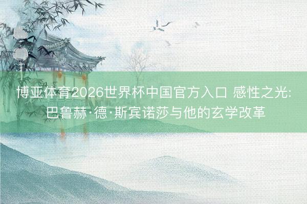 博亚体育2026世界杯中国官方入口 感性之光: 巴鲁赫·德·斯宾诺莎与他的玄学改革