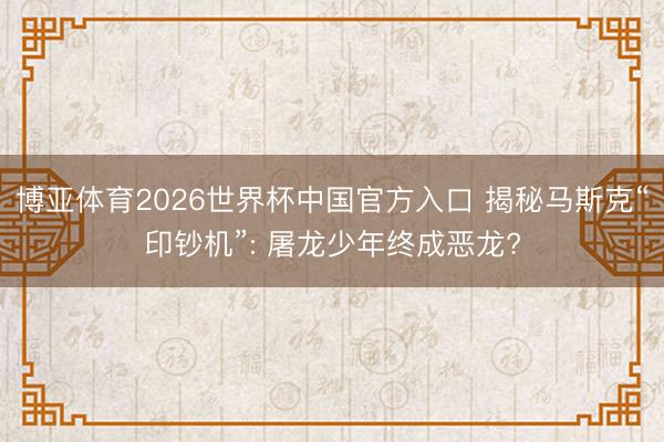 博亚体育2026世界杯中国官方入口 揭秘马斯克“印钞机”: 屠龙少年终成恶龙?