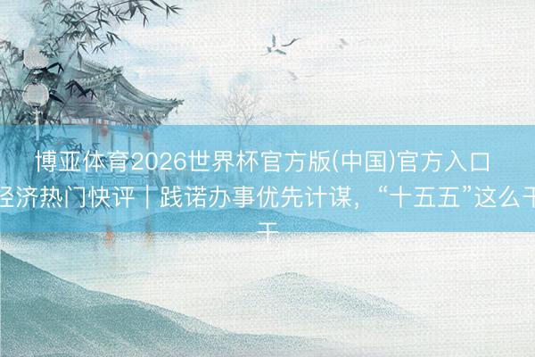 博亚体育2026世界杯官方版(中国)官方入口 经济热门快评|践诺办事优先计谋,“十五五”这么干