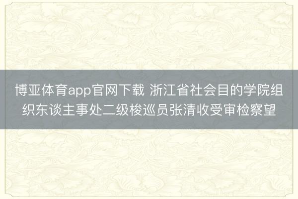 博亚体育app官网下载 浙江省社会目的学院组织东谈主事处二级梭巡员张清收受审检察望