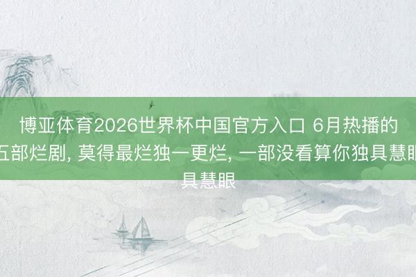 博亚体育2026世界杯中国官方入口 6月热播的五部烂剧, 莫得最烂独一更烂, 一部没看算你独具慧眼