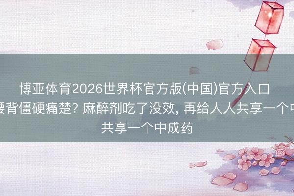 博亚体育2026世界杯官方版(中国)官方入口 久坐腰背僵硬痛楚? 麻醉剂吃了没效, 再给人人共享一个中成药