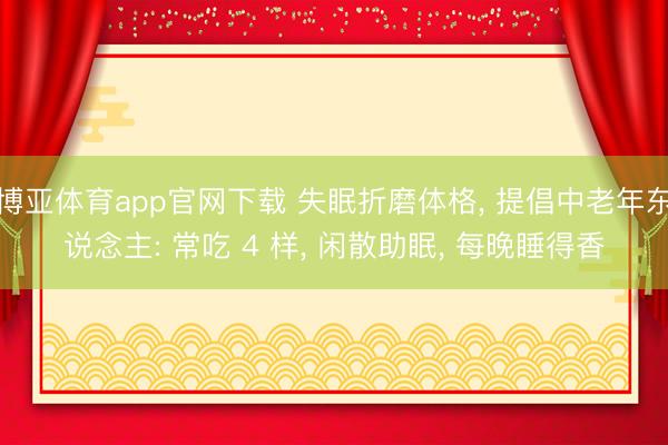 博亚体育app官网下载 失眠折磨体格, 提倡中老年东说念主: 常吃 4 样, 闲散助眠, 每晚睡得香