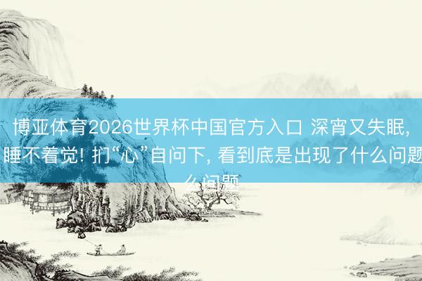 博亚体育2026世界杯中国官方入口 深宵又失眠, 睡不着觉! 扪“心”自问下, 看到底是出现了什么问题